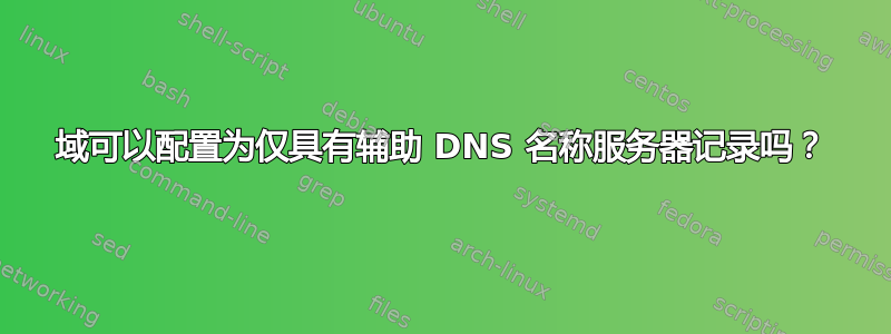 域可以配置为仅具有辅助 DNS 名称服务器记录吗？