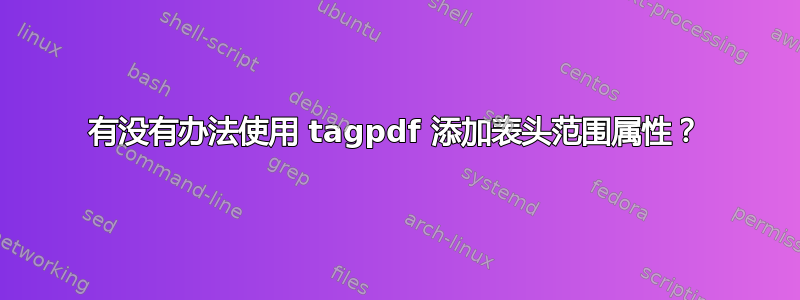 有没有办法使用 tagpdf 添加表头范围属性？