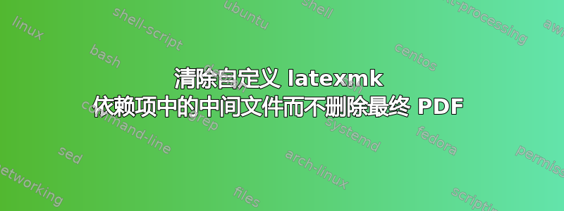 清除自定义 latexmk 依赖项中的中间文件而不删除最终 PDF