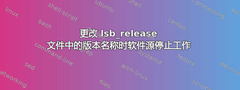 更改 lsb_release 文件中的版本名称时软件源停止工作