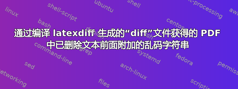 通过编译 latexdiff 生成的“diff”文件获得的 PDF 中已删除文本前面附加的乱码字符串