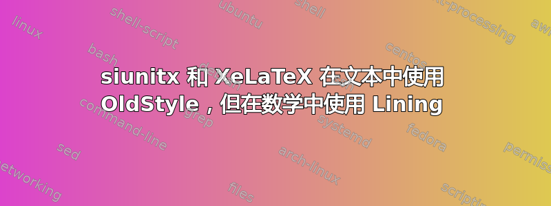 siunitx 和 XeLaTeX 在文本中使用 OldStyle，但在数学中使用 Lining