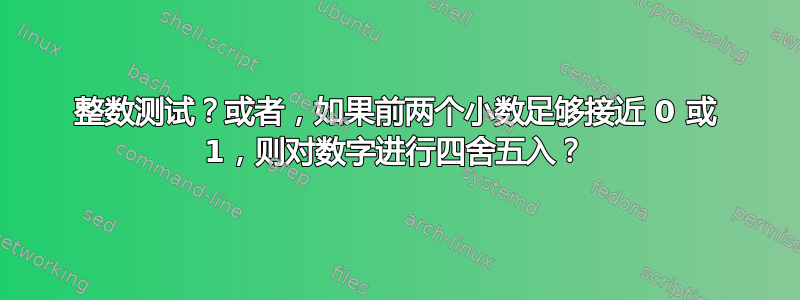 整数测试？或者，如果前两个小数足够接近 0 或 1，则对数字进行四舍五入？