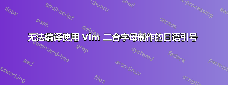 无法编译使用 Vim 二合字母制作的日语引号