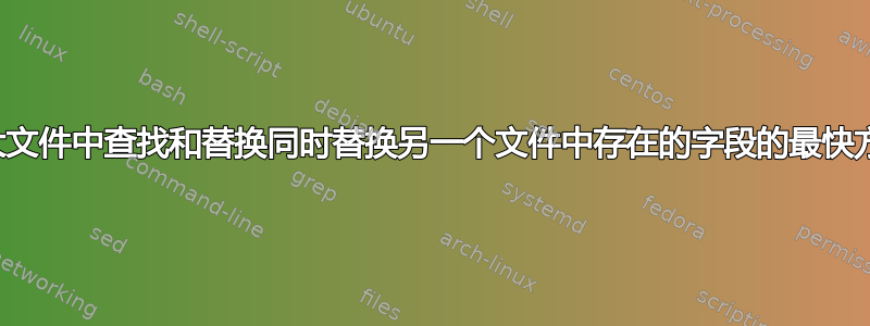 在大文件中查找和替换同时替换另一个文件中存在的字段的最快方法