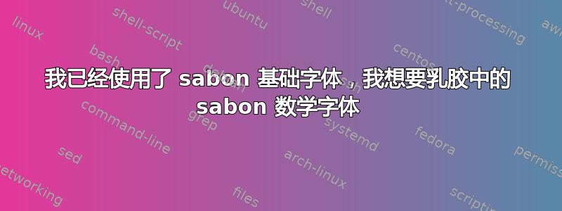 我已经使用了 sabon 基础字体，我想要乳胶中的 sabon 数学字体