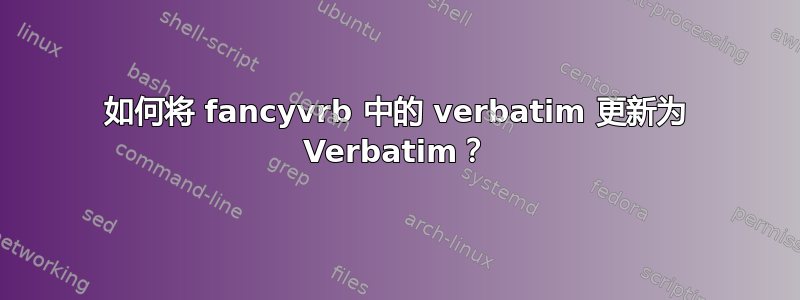 如何将 fancyvrb 中的 verbatim 更新为 Verbatim？