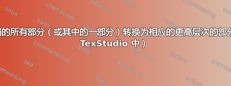 将文档的所有部分（或其中的一部分）转换为相应的更高层次的部分（在 TexStudio 中）