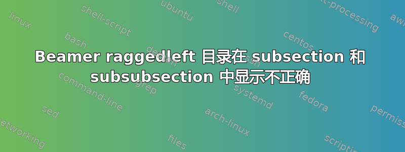 Beamer raggedleft 目录在 subsection 和 subsubsection 中显示不正确