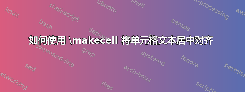 如何使用 \makecell 将单元格文本居中对齐