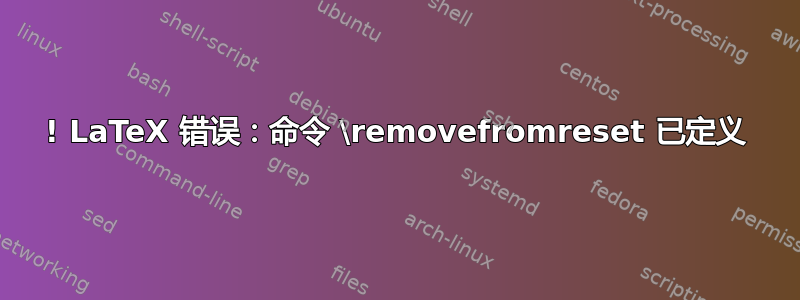 ! LaTeX 错误：命令 \removefromreset 已定义