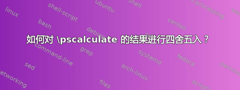 如何对 \pscalculate 的结果进行四舍五入？