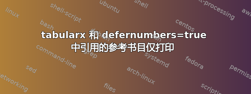 tabularx 和 defernumbers=true 中引用的参考书目仅打印 