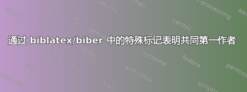 通过 biblatex/biber 中的特殊标记表明共同第一作者