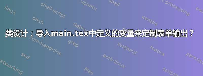 类设计：导入main.tex中定义的变量来定制表单输出？