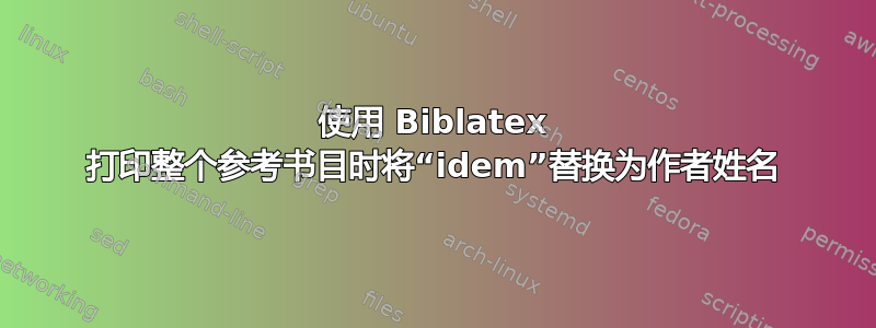 使用 Biblatex 打印整个参考书目时将“idem”替换为作者姓名