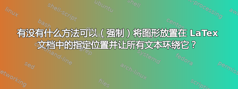 有没有什么方法可以（强制）将图形放置在 LaTex 文档中的指定位置并让所有文本环绕它？