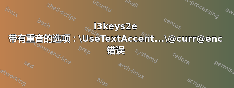 l3keys2e 带有重音的选项：\UseTextAccent...\@curr@enc 错误