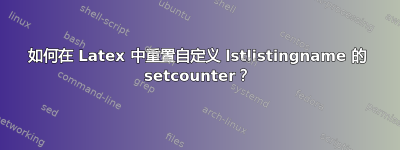 如何在 Latex 中重置自定义 lstlistingname 的 setcounter？