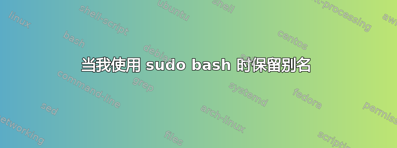 当我使用 sudo bash 时保留别名