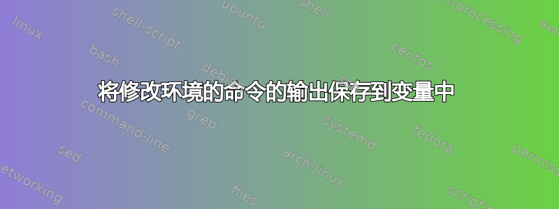 将修改环境的命令的输出保存到变量中