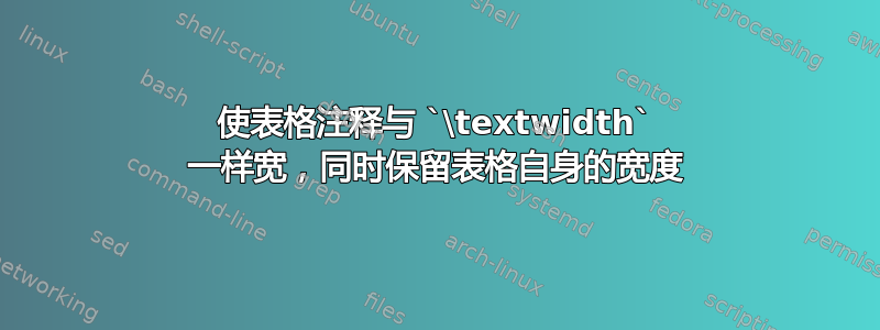 使表格注释与 `\textwidth` 一样宽，同时保留表格自身的宽度