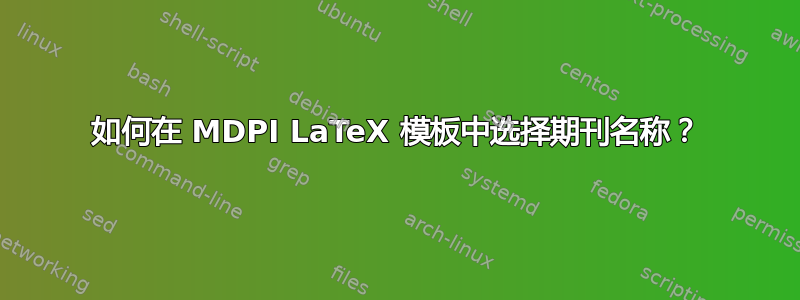 如何在 MDPI LaTeX 模板中选择期刊名称？