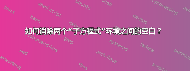 如何消除两个“子方程式”环境之间的空白？