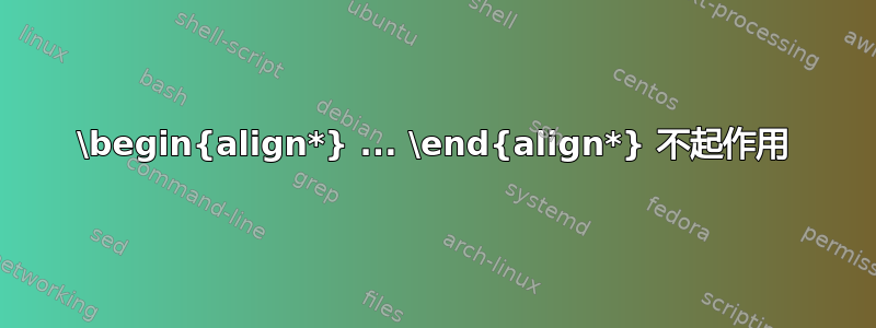 \begin{align*} ... \end{align*} 不起作用