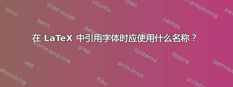 在 LaTeX 中引用字体时应使用什么名称？