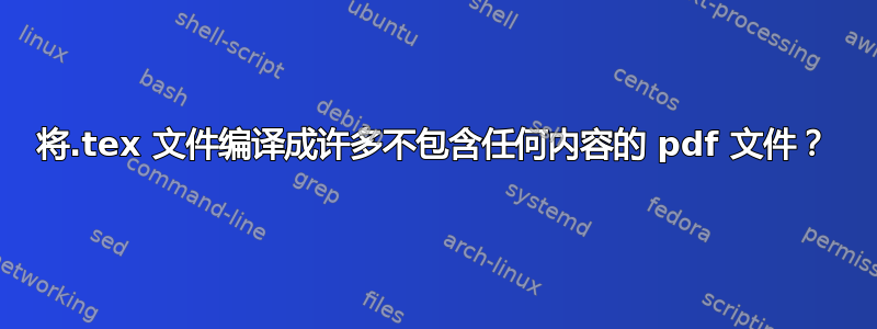 将.tex 文件编译成许多不包含任何内容的 pdf 文件？