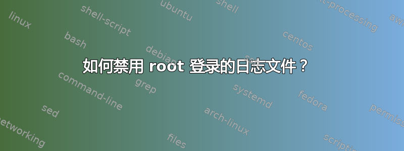 如何禁用 root 登录的日志文件？ 