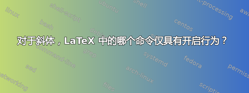 对于斜体，LaTeX 中的哪个命令仅具有开启行为？