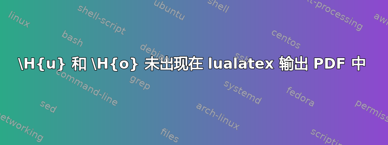 \H{u} 和 \H{o} 未出现在 lualatex 输出 PDF 中