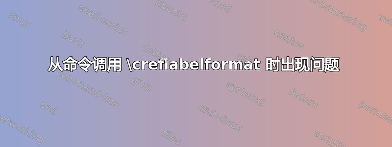 从命令调用 \creflabelformat 时出现问题