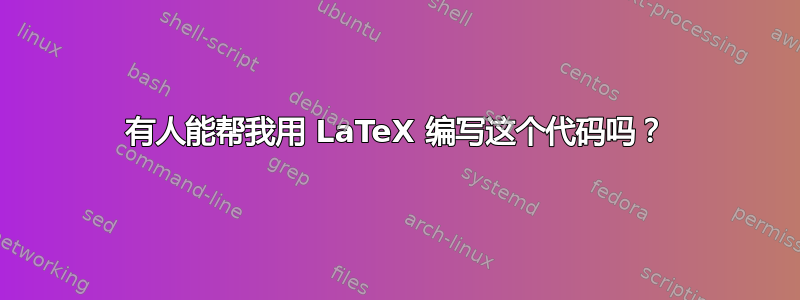 有人能帮我用 LaTeX 编写这个代码吗？