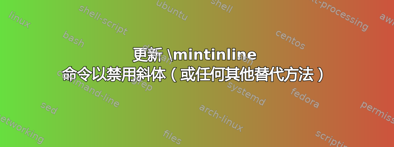 更新 \mintinline 命令以禁用斜体（或任何其他替代方法）