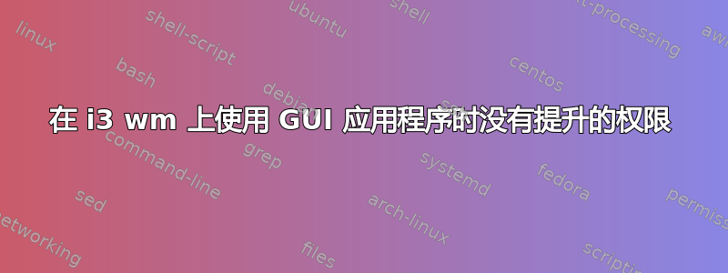 在 i3 wm 上使用 GUI 应用程序时没有提升的权限