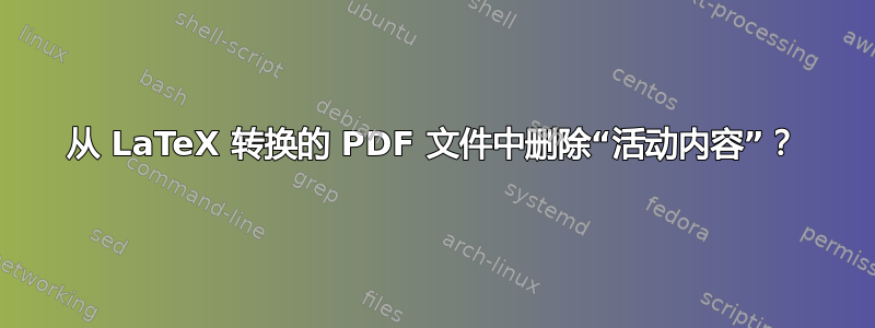 从 LaTeX 转换的 PDF 文件中删除“活动内容”？