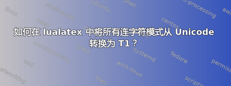 如何在 lualatex 中将所有连字符模式从 Unicode 转换为 T1？