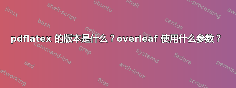 pdflatex 的版本是什么？overleaf 使用什么参数？