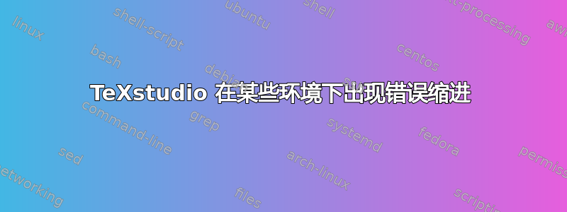 TeXstudio 在某些环境下出现错误缩进