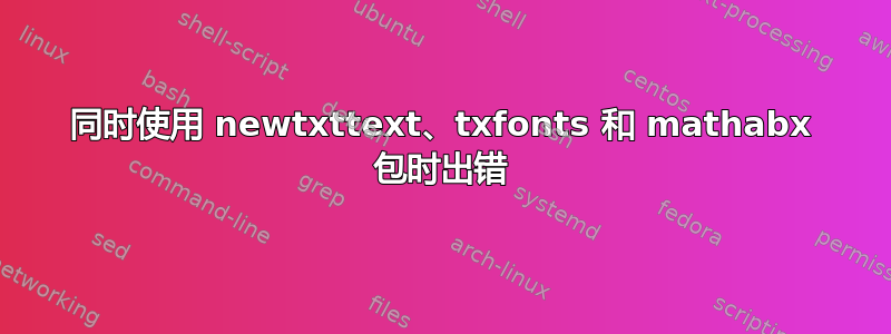 同时使用 newtxttext、txfonts 和 mathabx 包时出错