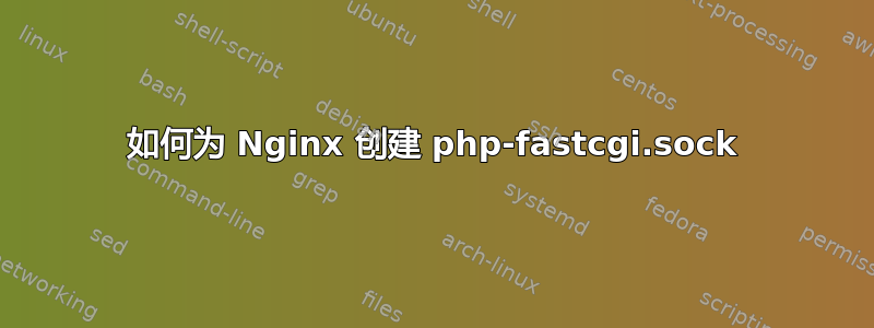 如何为 Nginx 创建 php-fastcgi.sock