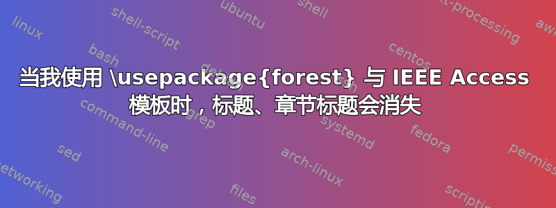 当我使用 \usepackage{forest} 与 IEEE Access 模板时，标题、章节标题会消失