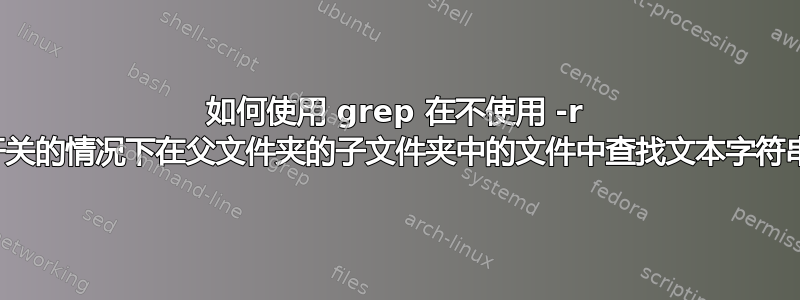 如何使用 grep 在不使用 -r 开关的情况下在父文件夹的子文件夹中的文件中查找文本字符串