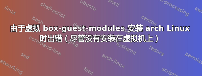 由于虚拟 box-guest-modules 安装 arch Linux 时出错（尽管没有安装在虚拟机上）