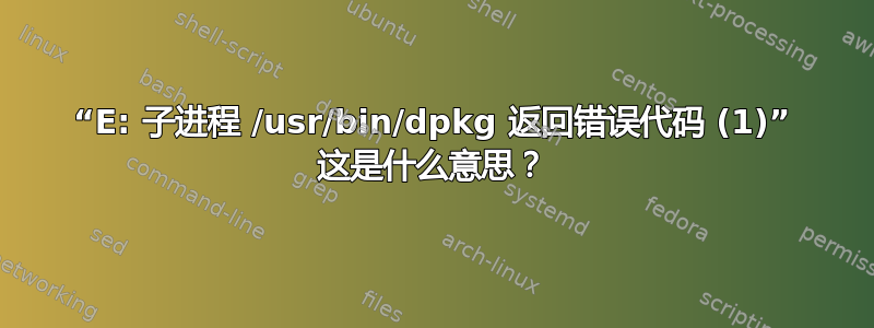 “E: 子进程 /usr/bin/dpkg 返回错误代码 (1)” 这是什么意思？