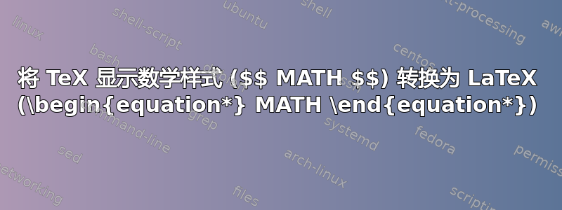 将 TeX 显示数学样式 ($$ MATH $$) 转换为 LaTeX (\begin{equation*} MATH \end{equation*})