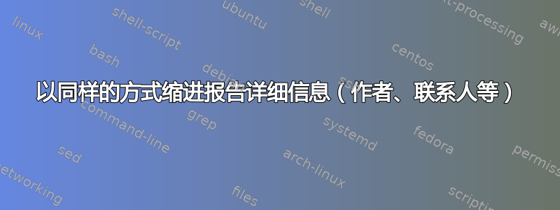 以同样的方式缩进报告详细信息（作者、联系人等）